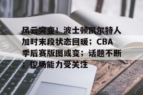 风云突变!波士顿凯尔特人加时末段状态回暖;CBA季后赛版图或变;话题不断;控场能力受关注 风云突变!波士顿凯尔特人加时末段状态回暖;CBA季后赛版图或变;话题不断;控场能力受关注